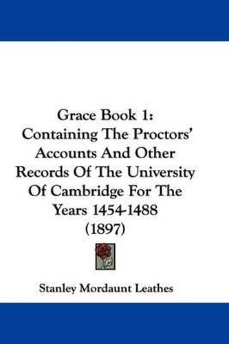 Cover image for Grace Book 1: Containing the Proctors' Accounts and Other Records of the University of Cambridge for the Years 1454-1488 (1897)