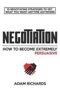 Cover image for Negotiation: How to Become Extremely Persuasive: 10 Negotiating Strategies to Get What You Want Anytime Anywhere