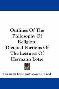 Cover image for Outlines of the Philosophy of Religion: Dictated Portions of the Lectures of Hermann Lotze