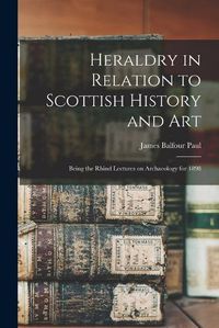 Cover image for Heraldry in Relation to Scottish History and art; Being the Rhind Lectures on Archaeology for 1898