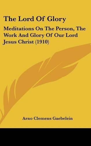 Cover image for The Lord of Glory: Meditations on the Person, the Work and Glory of Our Lord Jesus Christ (1910)