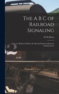 Cover image for The A B C of Railroad Signaling; a Lecture Delivered Before the Harvard School of Business Administration