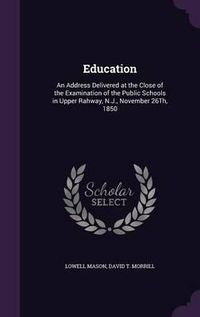 Cover image for Education: An Address Delivered at the Close of the Examination of the Public Schools in Upper Rahway, N.J., November 26th, 1850