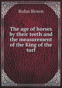 Cover image for The age of horses by their teeth and the measurement of the King of the turf