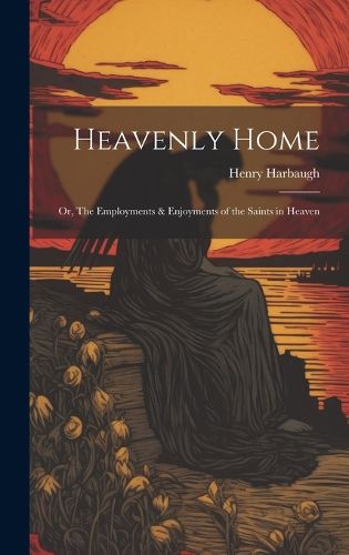 Cover image for Heavenly Home; or, The Employments & Enjoyments of the Saints in Heaven