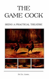 Cover image for The Game Cock - Being a Practical Treatise on Breeding, Rearing, Training, Feeding, Trimming, Mains, Heeling, Spurs, Etc. (History of Cockfighting Series)