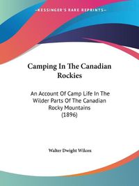 Cover image for Camping in the Canadian Rockies: An Account of Camp Life in the Wilder Parts of the Canadian Rocky Mountains (1896)