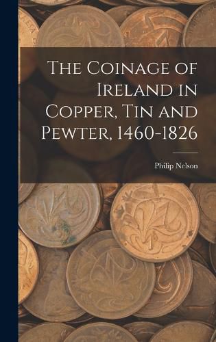 The Coinage of Ireland in Copper, tin and Pewter, 1460-1826