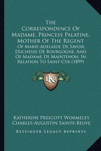 Cover image for The Correspondence of Madame, Princess Palatine, Mother of the Regent: Of Marie-Adelaide de Savoie, Duchesse de Bourgogne, and of Madame de Maintenon, in Relation to Saint-Cyr (1899)