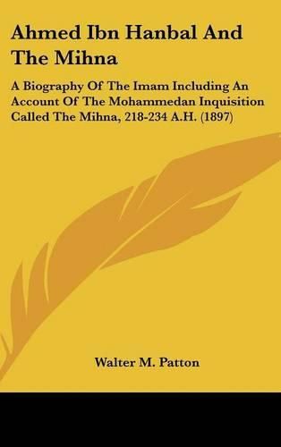 Ahmed Ibn Hanbal and the Mihna: A Biography of the Imam Including an Account of the Mohammedan Inquisition Called the Mihna, 218-234 A.H. (1897)