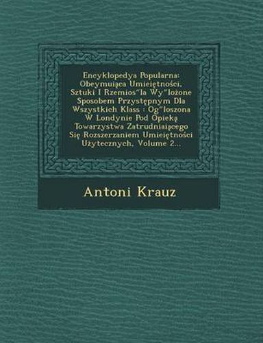 Cover image for Encyklopedya Popularna: Obeymui CA Umiei Tno CI, Sztuki I Rzemios La WY Lo One Sposobem Przyst Pnym Dla Wszystkich Klass: Og Loszona W Londynie Pod Opiek Towarzystwa Zatrudniai Cego Si Rozszerzaniem Umiei Tno CI U Ytecznych, Volume 2...