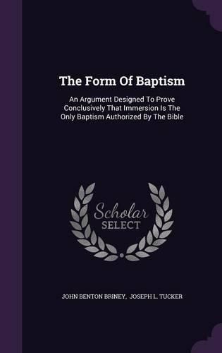 Cover image for The Form of Baptism: An Argument Designed to Prove Conclusively That Immersion Is the Only Baptism Authorized by the Bible