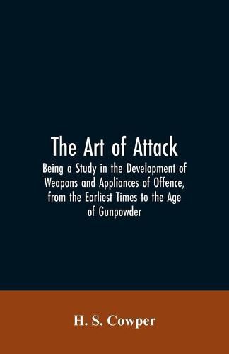 Cover image for The Art of Attack: Being a Study in the Development of Weapons and Appliances of Offence, from the Earliest Times to the Age of Gunpowder