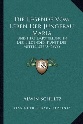 Cover image for Die Legende Vom Leben Der Jungfrau Maria: Und Ihre Darstellung in Der Bildenden Kunst Des Mittelalters (1878)