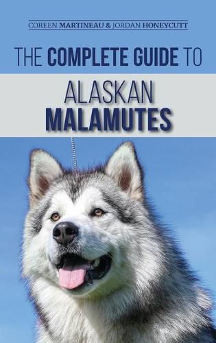 The Complete Guide to Alaskan Malamutes: Finding, Training, Properly Exercising, Grooming, and Raising a Happy and Healthy Alaskan Malamute Puppy