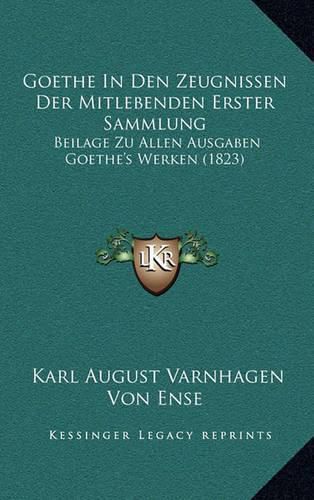 Goethe in Den Zeugnissen Der Mitlebenden Erster Sammlung: Beilage Zu Allen Ausgaben Goethe's Werken (1823)