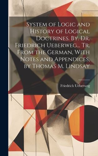 Cover image for System of Logic and History of Logical Doctrines. By. Dr. Friedrich Ueberweg... Tr. From the German, With Notes and Appendices, by Thomas M. Lindsay