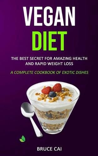 Cover image for Vegan Diet: The Best Secret for Amazing Health & Rapid Weight Loss (A Complete Cookbook of Exotic Dishes)