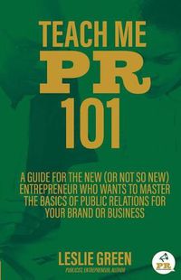 Cover image for Teach Me PR 101: A Guide for the New (or not so new) Entrepreneur who wants to Master the Basics of Public Relations for your Brand or Business