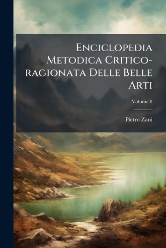 Cover image for Enciclopedia Metodica Critico-Ragionata Delle Belle Arti: Dell' Abate D. Pietro Zani, Fidentino, Part 1, Volume 8