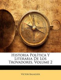 Cover image for Historia Pol Tica y Literaria de Los Trovadores, Volume 2