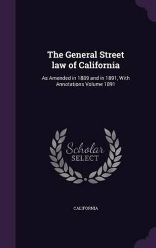 Cover image for The General Street Law of California: As Amended in 1889 and in 1891, with Annotations Volume 1891