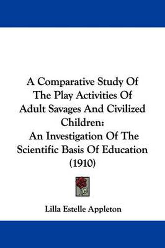 Cover image for A Comparative Study of the Play Activities of Adult Savages and Civilized Children: An Investigation of the Scientific Basis of Education (1910)