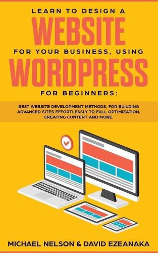 Learn to Design a Website for Your Business, Using WordPress for Beginners: BEST Website Development Methods, for Building Advanced Sites EFFORTLESSLY to Full Optimization, Creating Content and More.