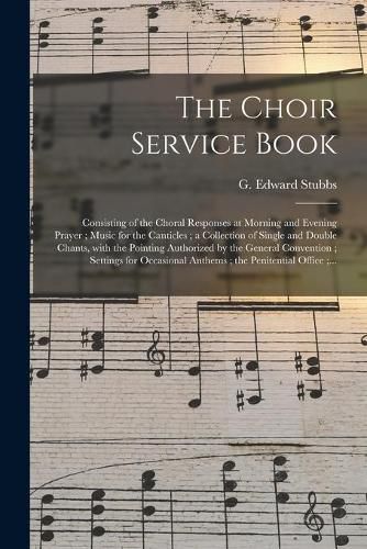 Cover image for The Choir Service Book: Consisting of the Choral Responses at Morning and Evening Prayer; Music for the Canticles; a Collection of Single and Double Chants, With the Pointing Authorized by the General Convention; Settings for Occasional Anthems;...