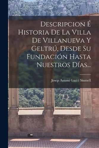 Cover image for Descripcion E Historia De La Villa De Villanueva Y Geltru, Desde Su Fundacion Hasta Nuestros Dias...