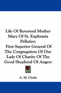 Cover image for Life of Reverend Mother Mary of St. Euphrasia Pelletier: First Superior General of the Congregation of Our Lady of Charity of the Good Shepherd of Angers