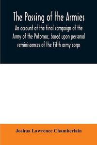 Cover image for The passing of the armies: an account of the final campaign of the Army of the Potomac, based upon personal reminiscences of the Fifth army corps