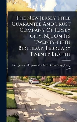 Cover image for The New Jersey Title Guarantee And Trust Company Of Jersey City, N.j., On Its Twenty-fifth Birthday, February Twenty Eighth