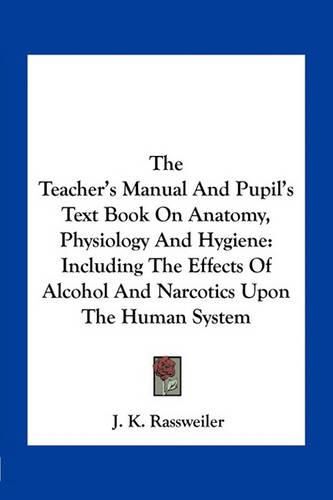 Cover image for The Teacher's Manual and Pupil's Text Book on Anatomy, Physiology and Hygiene: Including the Effects of Alcohol and Narcotics Upon the Human System