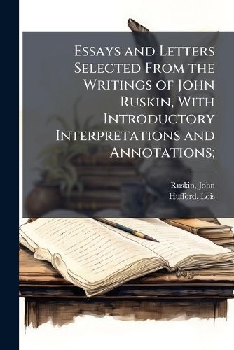 Cover image for Essays and Letters Selected from the Writings of John Ruskin, with Introductory Interpretations and Annotations;