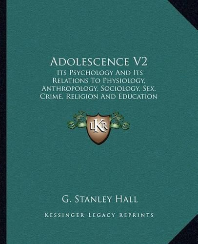 Adolescence V2: Its Psychology and Its Relations to Physiology, Anthropology, Sociology, Sex, Crime, Religion and Education (1921)