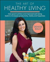 Cover image for The Art of Healthy Living - How Good Nutrition and Improved Well-Being Leads to Increased Productivity, Vitality and Happiness