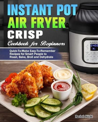 Cover image for Instant Pot Air Fryer Crisp Cookbook for Beginners: Quick-To-Make Easy-To-Remember Recipes for Smart People to Roast, Bake, Broil and Dehydrate