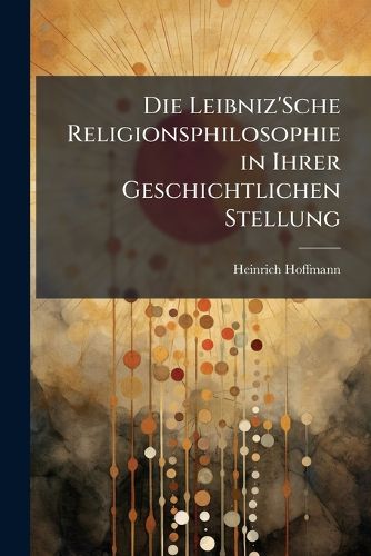 Cover image for Die Leibniz'sche Religionsphilosophie in Ihrer Geschichtlichen Stellung