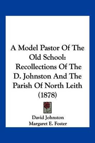 Cover image for A Model Pastor of the Old School: Recollections of the D. Johnston and the Parish of North Leith (1878)