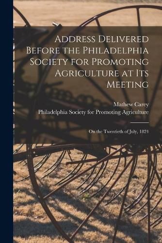 Address Delivered Before the Philadelphia Society for Promoting Agriculture at Its Meeting [microform]: on the Twentieth of July, 1824