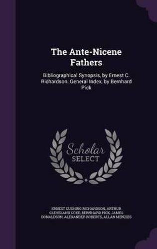 The Ante-Nicene Fathers: Bibliographical Synopsis, by Ernest C. Richardson. General Index, by Bernhard Pick