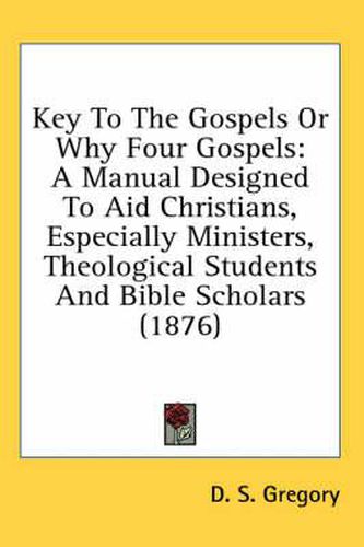 Cover image for Key to the Gospels or Why Four Gospels: A Manual Designed to Aid Christians, Especially Ministers, Theological Students and Bible Scholars (1876)