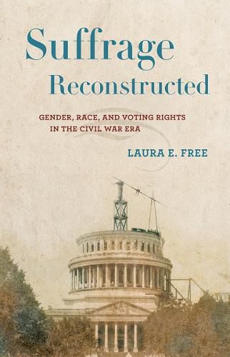 Cover image for Suffrage Reconstructed: Gender, Race, and Voting Rights in the Civil War Era