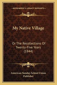 Cover image for My Native Village: Or the Recollections of Twenty-Five Years (1844)