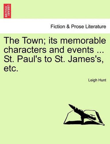 Cover image for The Town; Its Memorable Characters and Events ... St. Paul's to St. James's, Etc.