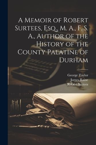 Cover image for A Memoir of Robert Surtees, Esq., M. A., F. S. A., Author of the History of the County Palatine of Durham