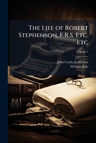 The Life of Robert Stephenson, F.R.S. Etc. Etc: Late President of the Institution of Civil Engineers, Volume 1