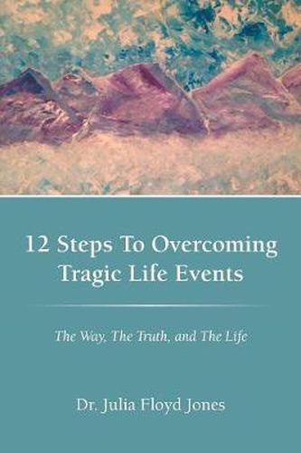 Cover image for 12 Steps To Overcoming Tragic Life Events: The Way, The Truth, and The Life