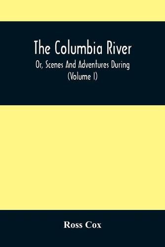 The Columbia River, Or, Scenes And Adventures During A Residence Of Six Years On The Western Side Of The Rocky Mountains Among Various Tribes Of Indians Hitherto Unknown: Together With A Journey Across The American Continent (Volume I)